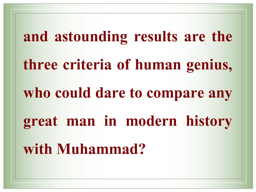 and astounding results are the three criteria of human genius, who could dare to compare any great man in modern history with Muhammad