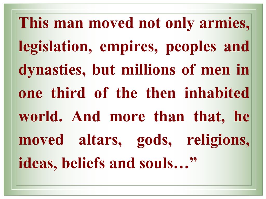 This man moved not only armies, legislation, empires, peoples and dynasties, but millions of men in one third of the then inhabited world.