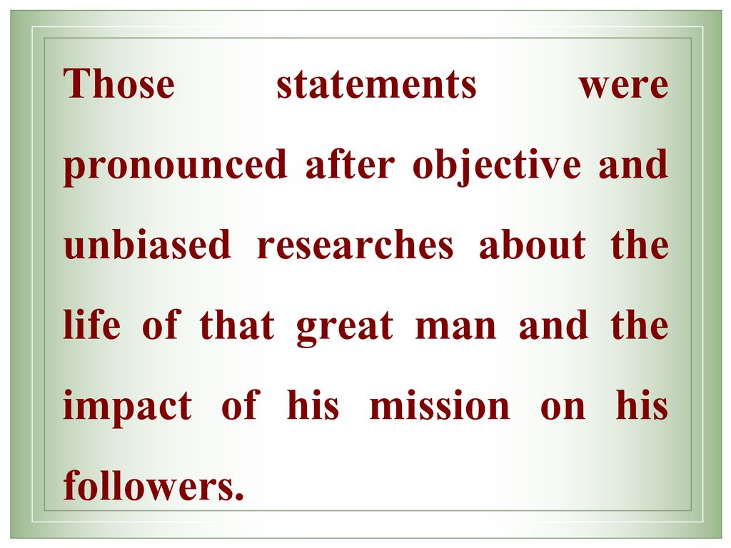Those statements were pronounced after objective and unbiased researches about the life of that great man and the impact of his mission on his followers.
