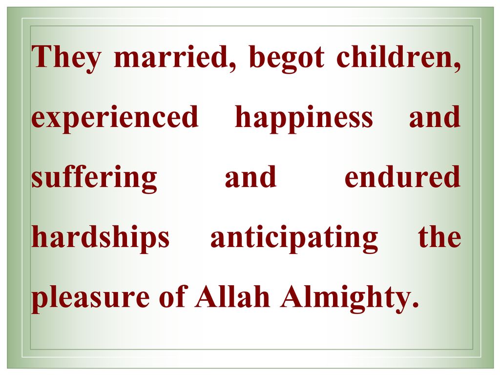 They married, begot children, experienced happiness and suffering and endured hardships anticipating the pleasure of Allah Almighty.
