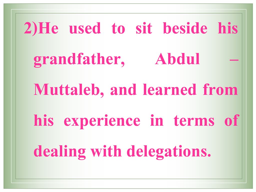 He used to sit beside his grandfather, Abdul –Muttaleb, and learned from his experience in terms of dealing with delegations.