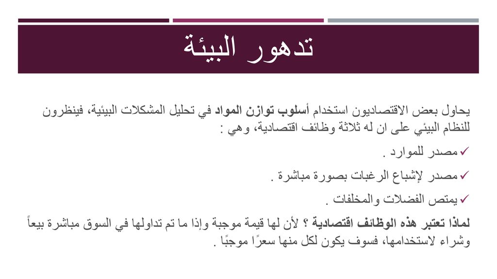 تدهور البيئة يحاول بعض الاقتصاديون استخدام أسلوب توازن المواد في تحليل المشكلات البيئية، فينظرون للنظام البيئي على ان له ثلاثة وظائف اقتصادية، وهي :