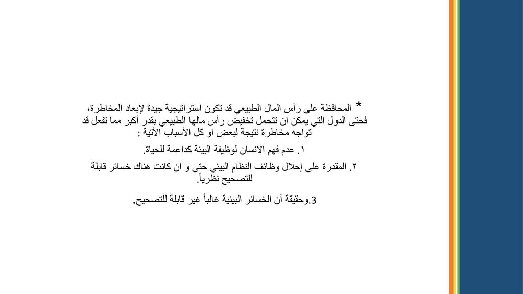 * المحافظة على رأس المال الطبيعي قد تكون استراتيجية جيدة لإبعاد المخاطرة، فحتى الدول التي يمكن ان تتحمل تخفيض رأس مالها الطبيعي بقدر أكبر مما تفعل قد تواجه مخاطرة نتيجة لبعض او كل الأسباب الأتية :