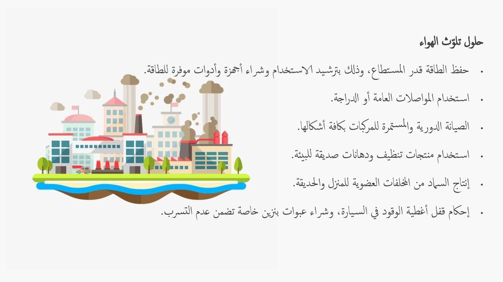 حلول تلوّث الهواء حفظ الطاقة قدر المستطاع، وذلك بترشيد الاستخدام وشراء أجهزة وأدوات موفرة للطاقة. استخدام المواصلات العامة أو الدراجة.