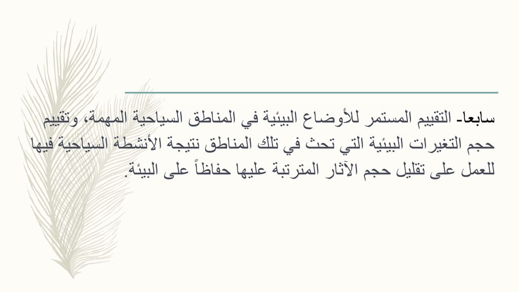 سابعا- التقييم المستمر للأوضاع البيئية في المناطق السياحية المهمة، وتقييم حجم التغيرات البيئية التي تحث في تلك المناطق نتيجة الأنشطة السياحية فيها للعمل على تقليل حجم الآثار المترتبة عليها حفاظاً على البيئة.