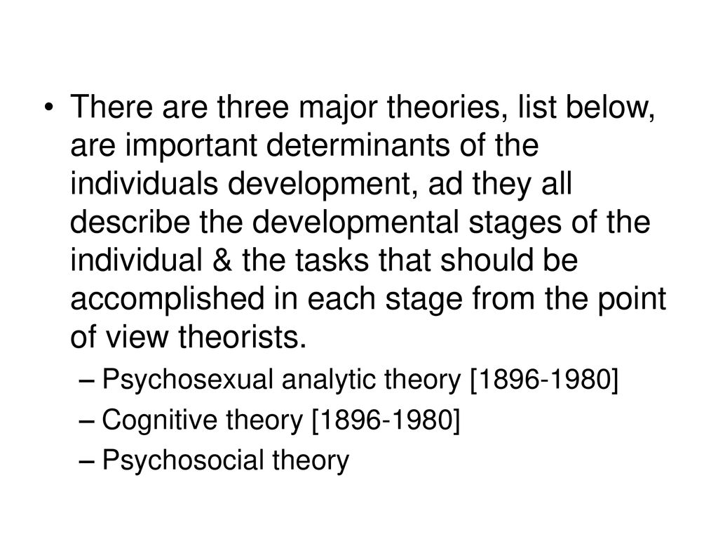 There are three major theories, list below, are important determinants of the individuals development, ad they all describe the developmental stages of the individual & the tasks that should be accomplished in each stage from the point of view theorists.