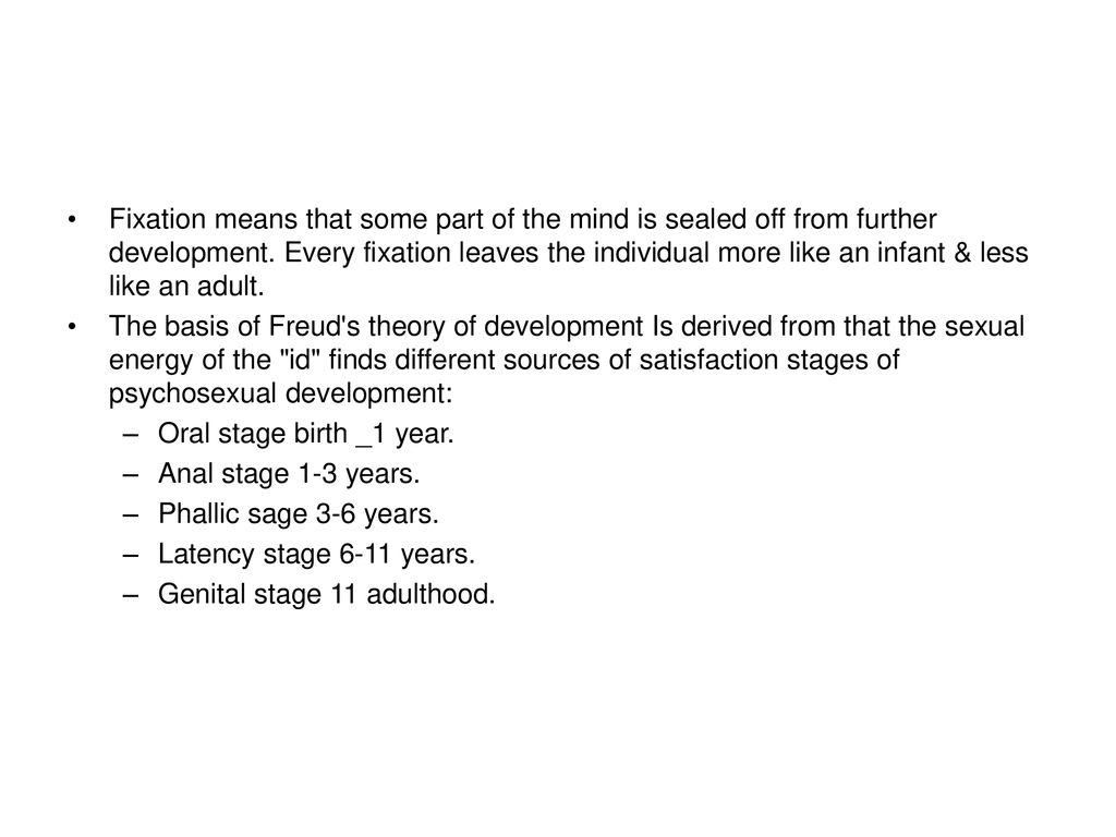 Fixation means that some part of the mind is sealed off from further development. Every fixation leaves the individual more like an infant & less like an adult.
