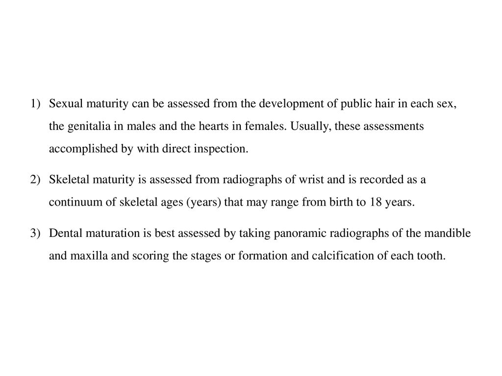Sexual maturity can be assessed from the development of public hair in each sex, the genitalia in males and the hearts in females. Usually, these assessments accomplished by with direct inspection.
