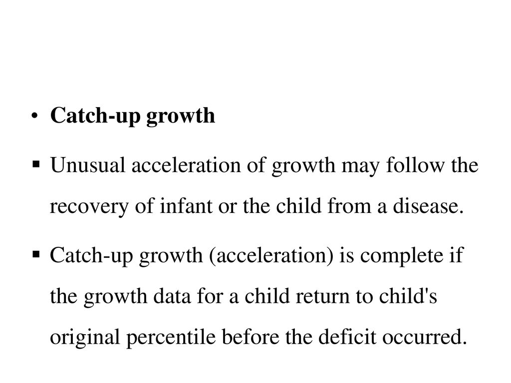 Catch-up growth Unusual acceleration of growth may follow the recovery of infant or the child from a disease.