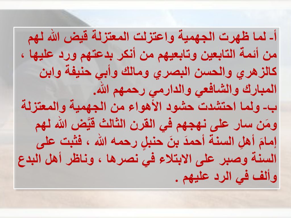 أ- لما ظهرت الجهمية واعتزلت المعتزلة قيض الله لهم من أئمة التابعين وتابعيهم من أنكر بدعتهم ورد عليها ، كالزهري والحسن البصري ومالك وأبي حنيفة وابن المبارك والشافعي والدارمي رحمهم الله.