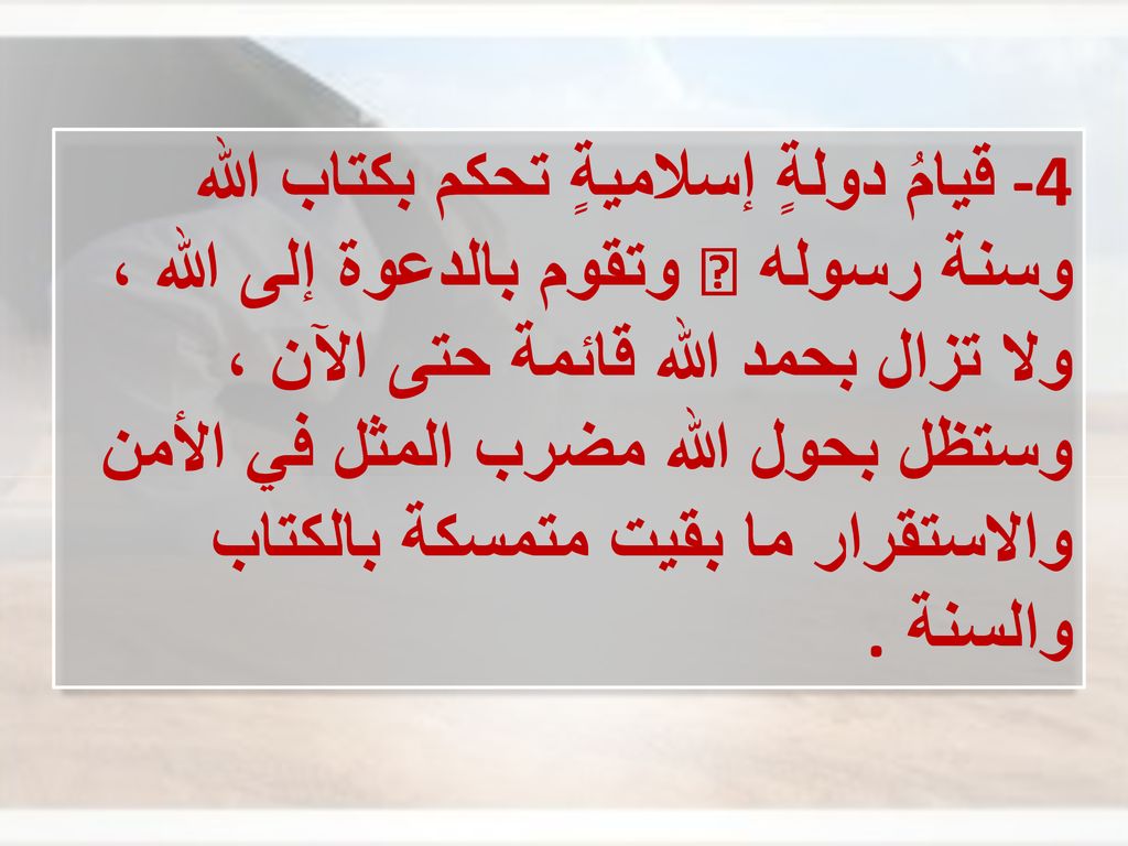4- قيامُ دولةٍ إسلاميةٍ تحكم بكتاب الله وسنة رسوله  وتقوم بالدعوة إلى الله ، ولا تزال بحمد الله قائمة حتى الآن ، وستظل بحول الله مضرب المثل في الأمن والاستقرار ما بقيت متمسكة بالكتاب والسنة .