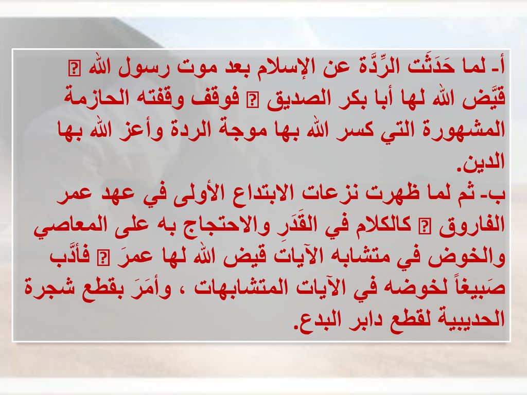 أ- لما حَدَثَت الرِّدَّة عن الإسلام بعد موت رسول الله  قيَّض الله لها أبا بكر الصديق  فوقف وقفته الحازمة المشهورة التي كسر الله بها موجة الردة وأعز الله بها الدين.