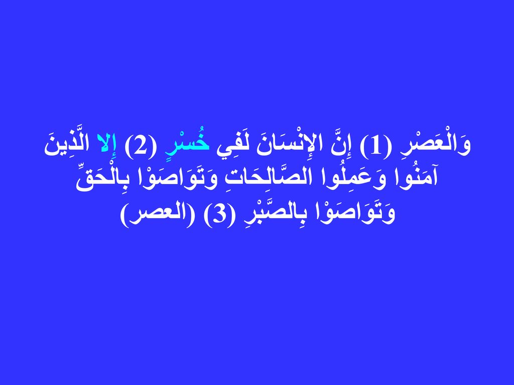 وَالْعَصْرِ (1) إِنَّ الإِنْسَانَ لَفِي خُسْرٍ (2) إِلا الَّذِينَ آمَنُوا وَعَمِلُوا الصَّالِحَاتِ وَتَوَاصَوْا بِالْحَقِّ وَتَوَاصَوْا بِالصَّبْرِ (3) (العصر)