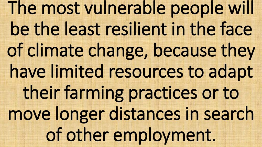 The most vulnerable people will be the least resilient in the face of climate change, because they have limited resources to adapt their farming practices or to move longer distances in search of other employment.