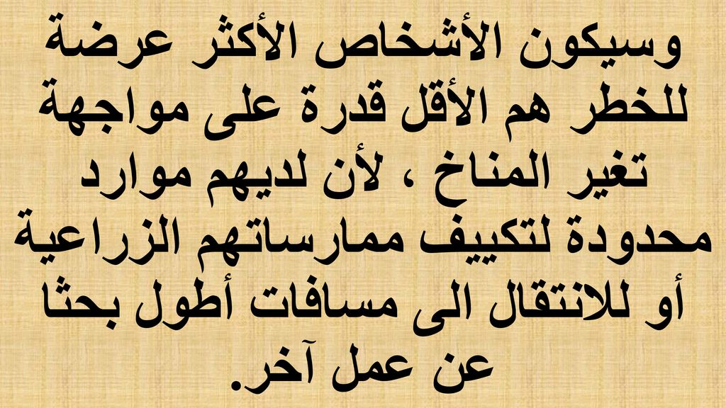 وسيكون الأشخاص الأكثر عرضة للخطر هم الأقل قدرة على مواجهة تغير المناخ ، لأن لديهم موارد محدودة لتكييف ممارساتهم الزراعية أو للانتقال الى مسافات أطول بحثا عن عمل آخر.