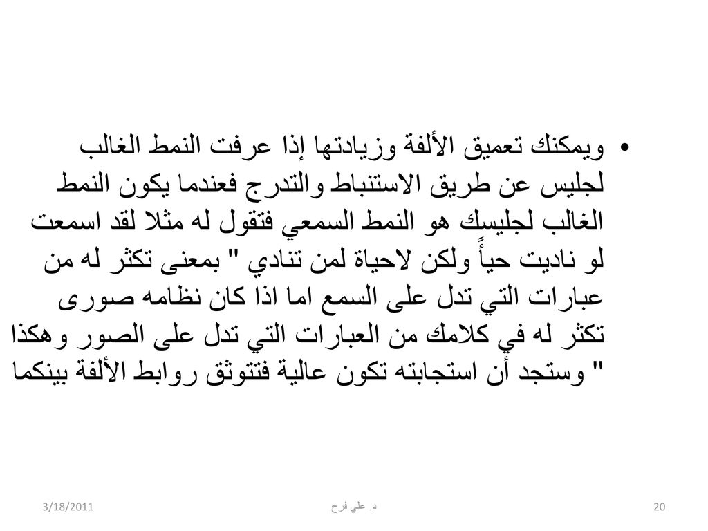 ويمكنك تعميق الألفة وزيادتها إذا عرفت النمط الغالب لجليس عن طريق الاستنباط والتدرج فعندما يكون النمط الغالب لجليسك هو النمط السمعي فتقول له مثلا لقد اسمعت لو ناديت حيأً ولكن لاحياة لمن تنادي بمعنى تكثر له من عبارات التي تدل على السمع اما اذا كان نظامه صورى تكثر له في كلامك من العبارات التي تدل على الصور وهكذا وستجد أن استجابته تكون عالية فتتوثق روابط الألفة بينكما
