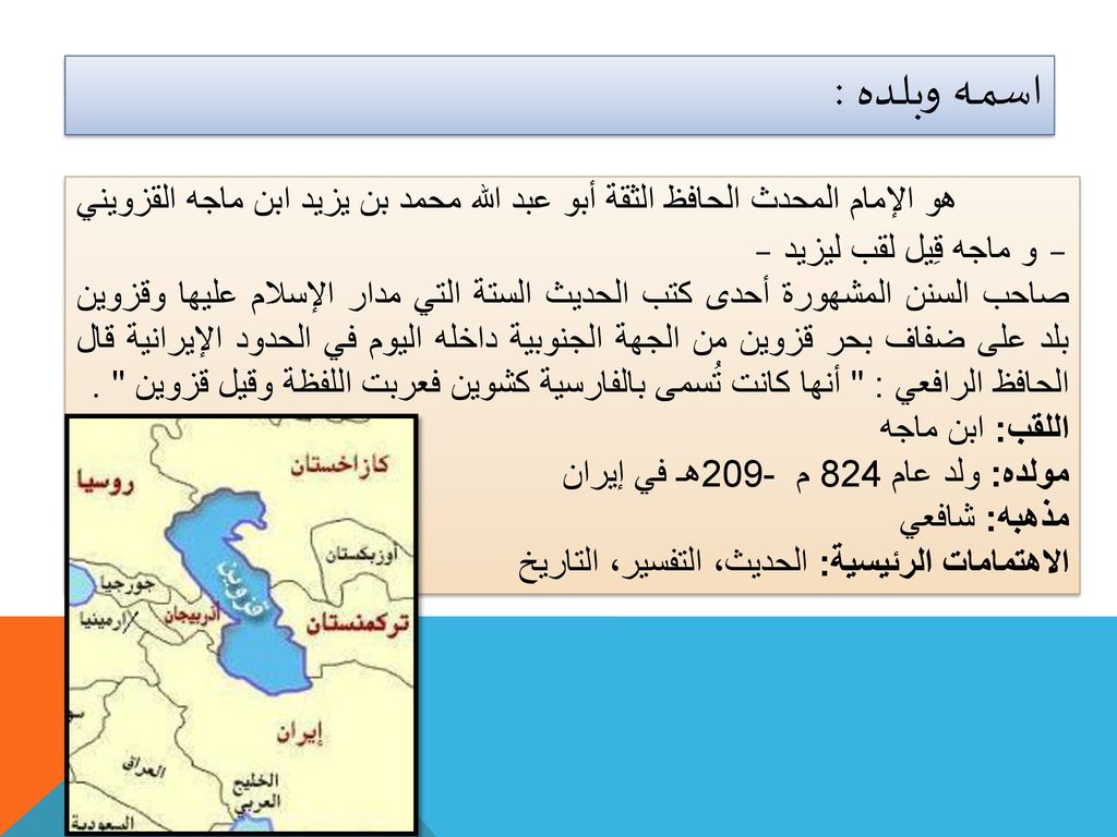 اسمــه وبلـده : هو الإمام المحدث الحافظ الثقة أبو عبد الله محمد بن يزيد ابن ماجه القزويني – و ماجه قِيل لقب ليزيد –