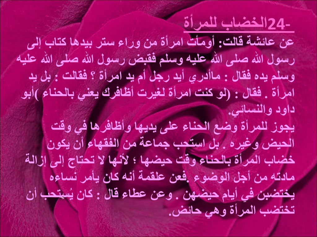 24- الخضاب للمرأة عن عائشة قالت: أومأت امرأة من وراء ستر بيدها كتاب إلى رسول الله صلى الله عليه وسلم فقبض رسول الله صلى الله عليه وسلم يده فقال : ماأدري أيد رجل أم يد امرأة ؟ فقالت : بل يد امرأة .