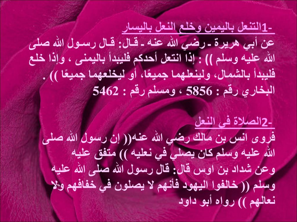 1- التنعل باليمين وخلع النعل باليسار عن أبي هريرة ـ رضي الله عنه ـ قـال: قـال رسـول الله صلى الله عليه وسلم : (( إذا انتعل أحدكم فليبدأ باليمنى ، وإذا خلع فليبدأ بالشمال، ولينعلهما جميعًا، أو ليخلعهما جميعًا )) .