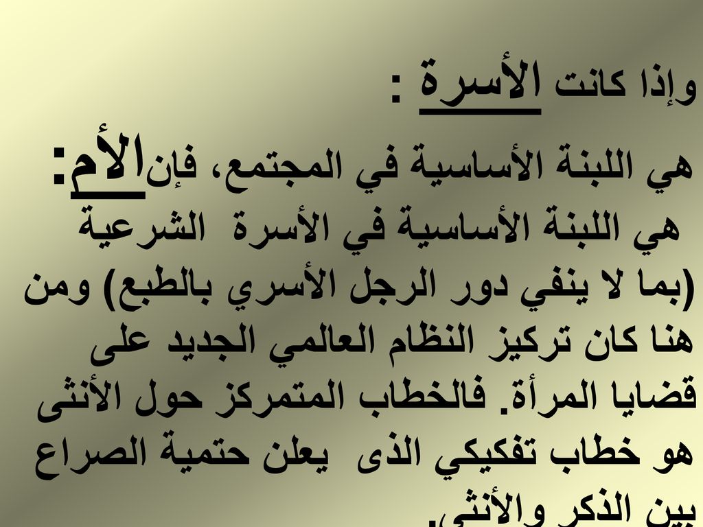 وإذا كانت الأسرة : هي اللبنة الأساسية في المجتمع، فإنالأم: هي اللبنة الأساسية في الأسرة الشرعية (بما لا ينفي دور الرجل الأسري بالطبع) ومن هنا كان تركيز النظام العالمي الجديد على قضايا المرأة.