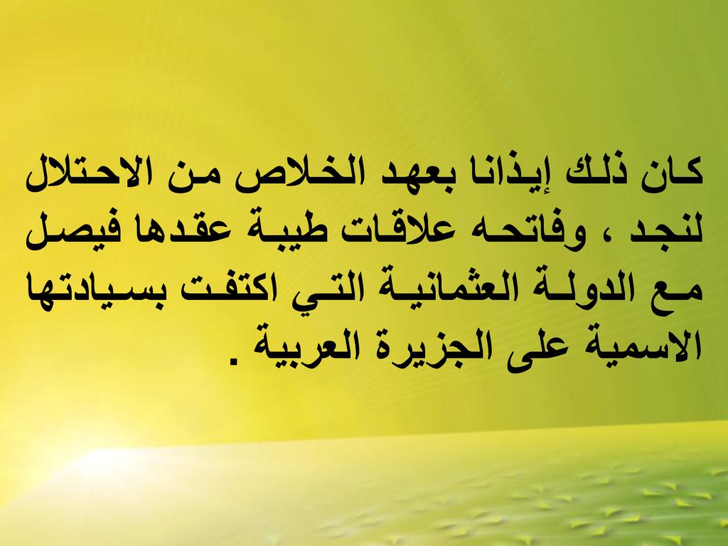 كان ذلك إيذانا بعهد الخلاص من الاحتلال لنجد ، وفاتحه علاقات طيبة عقدها فيصل مع الدولة العثمانية التي اكتفت بسيادتها الاسمية على الجزيرة العربية .