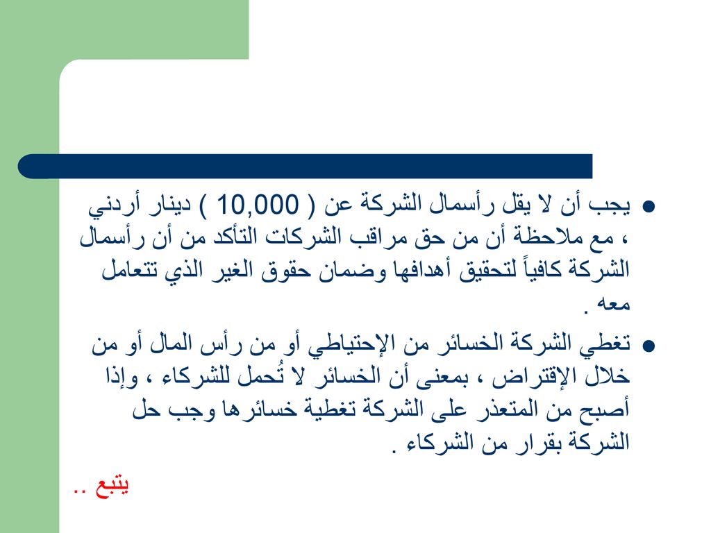 يجب أن لا يقل رأسمال الشركة عن ( 10,000 ) دينار أردني ، مع ملاحظة أن من حق مراقب الشركات التأكد من أن رأسمال الشركة كافياً لتحقيق أهدافها وضمان حقوق الغير الذي تتعامل معه .