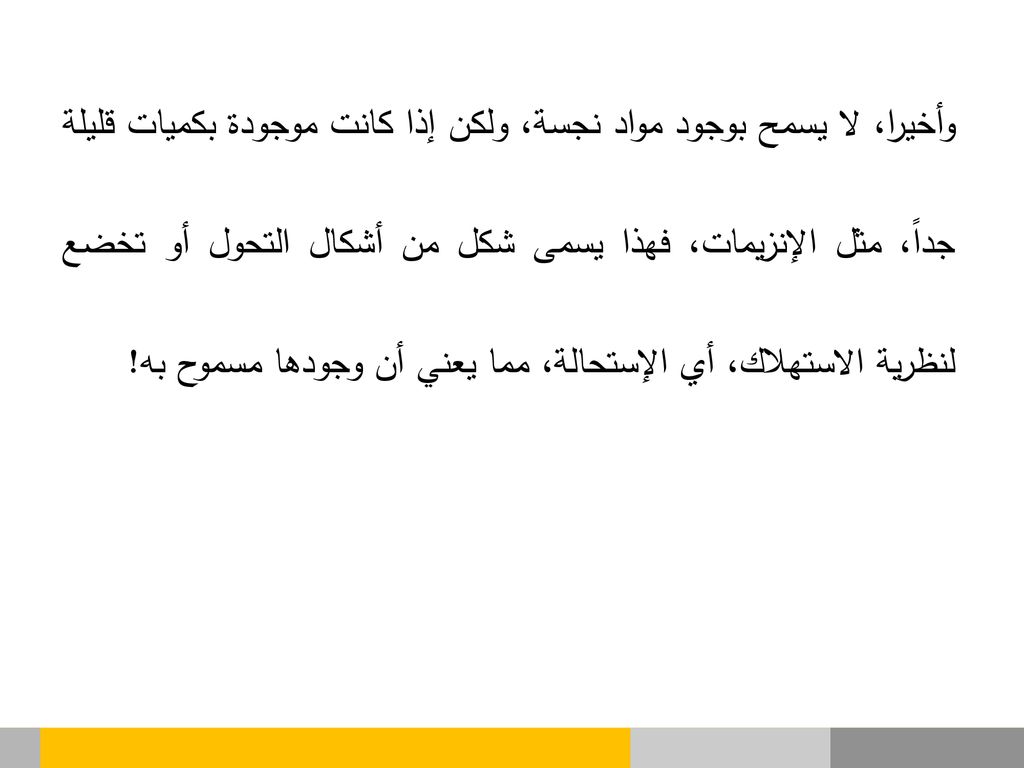 وأخيرا، لا يسمح بوجود مواد نجسة، ولكن إذا كانت موجودة بكميات قليلة جداً، مثل الإنزيمات، فهذا يسمى شكل من أشكال التحول أو تخضع لنظرية الاستهلاك، أي الإستحالة، مما يعني أن وجودها مسموح به!