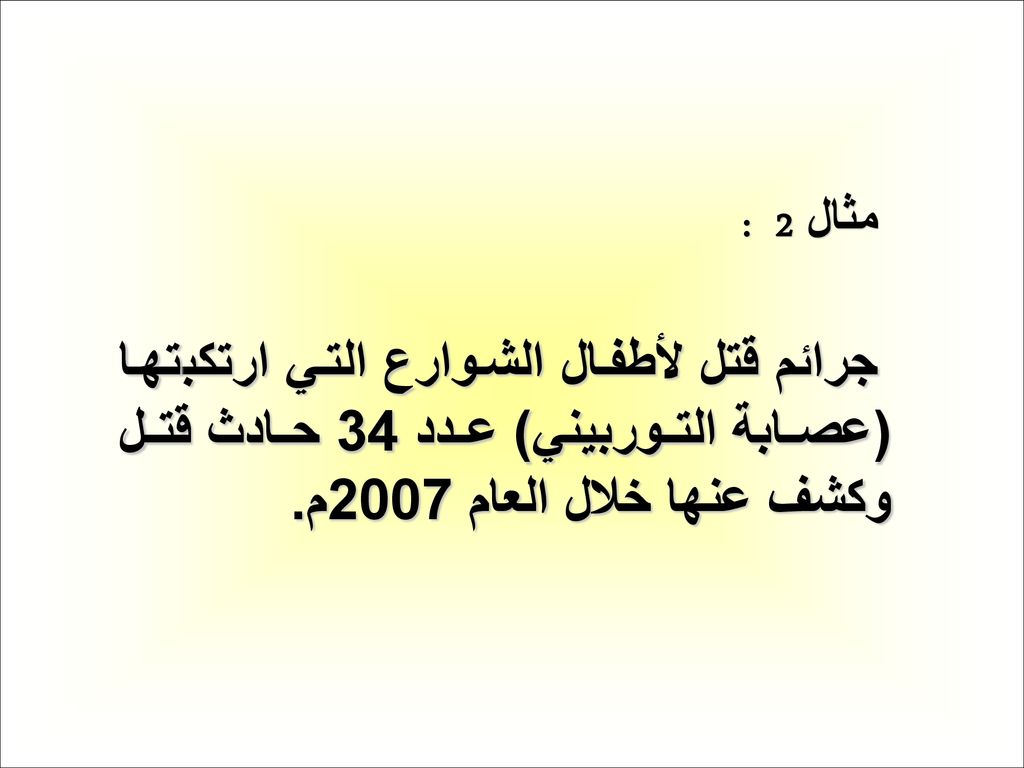 مثال 2 : جرائم قتل لأطفال الشوارع التي ارتكبتها (عصابة التوربيني) عدد 34 حادث قتل وكشف عنها خلال العام 2007م.