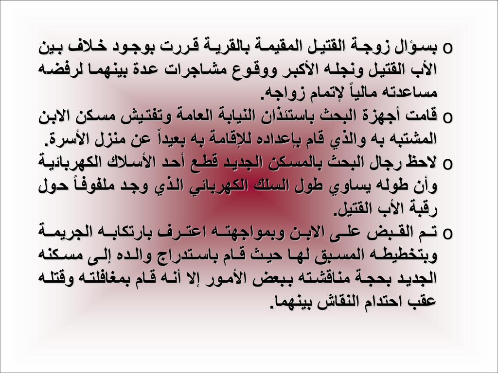 بسؤال زوجة القتيل المقيمة بالقرية قررت بوجود خلاف بين الأب القتيل ونجله الأكبر ووقوع مشاجرات عدة بينهما لرفضه مساعدته مالياً لإتمام زواجه.
