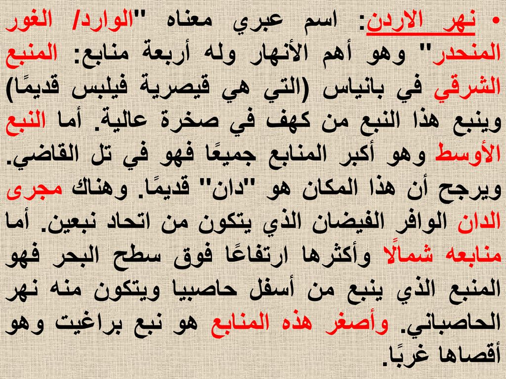 نهر الاردن: اسم عبري معناه الوارد/ الغور المنحدر وهو أهم الأنهار وله أربعة منابع: المنبع الشرقي في بانياس (التي هي قيصرية فيلبس قديمًا) وينبع هذا النبع من كهف في صخرة عالية.