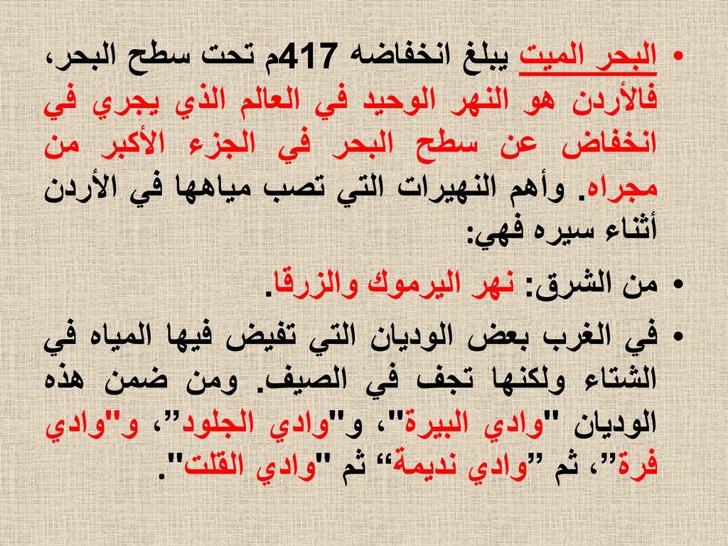 البحر الميت يبلغ انخفاضه 417م تحت سطح البحر، فالأردن هو النهر الوحيد في العالم الذي يجري في انخفاض عن سطح البحر في الجزء الأكبر من مجراه. وأهم النهيرات التي تصب مياهها في الأردن أثناء سيره فهي: