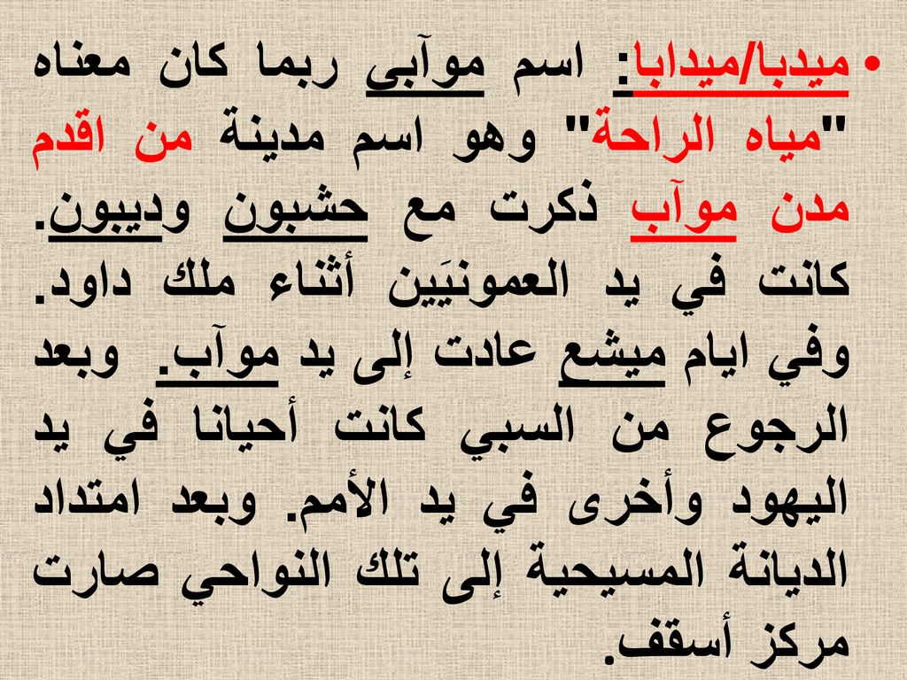 ميدبا/ميدابا: اسم موآبي ربما كان معناه مياه الراحة وهو اسم مدينة من اقدم مدن موآب ذكرت مع حشبون وديبون.