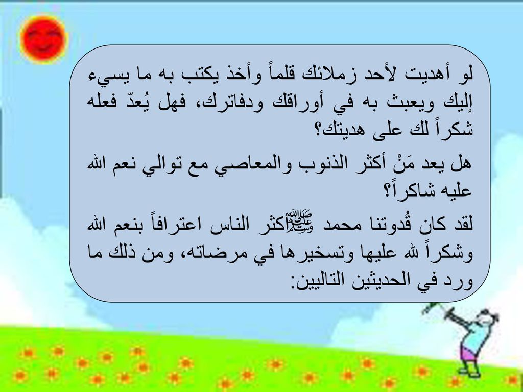 لو أهديت لأحد زملائك قلماً وأخذ يكتب به ما يسيء إليك ويعبث به في أوراقك ودفاترك، فهل يُعدّ فعله شكراً لك على هديتك؟