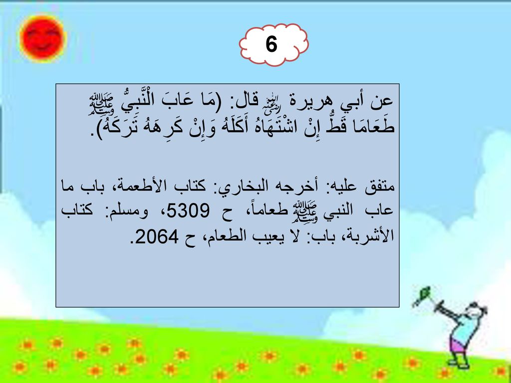 6 عن أبي هريرة قال: (مَا عَابَ الْنَّبِيُّ طَعَامَا قَطُّ إِنْ اشْتَهَاهُ أَكَلَهُ وَإِنْ كَرِهَهُ تَرَكَهُ).