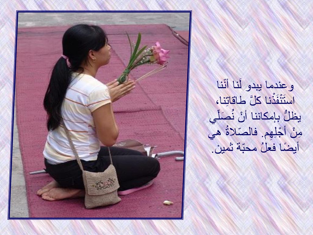 وعندما يبدو لَنا أنّنا استَنْفَذْنا كلَّ طاقاتِنا، يظلُّ بإمكاننا أنْ نُصَلّي مِنْ أجْلِهِم.