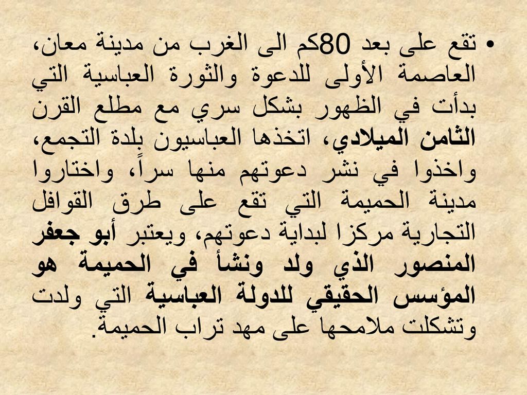 تقع على بعد 80كم الى الغرب من مدينة معان، العاصمة الأولى للدعوة والثورة العباسية التي بدأت في الظهور بشكل سري مع مطلع القرن الثامن الميلادي، اتخذها العباسيون بلدة التجمع، واخذوا في نشر دعوتهم منها سراً، واختاروا مدينة الحميمة التي تقع على طرق القوافل التجارية مركزا لبداية دعوتهم، ويعتبر أبو جعفر المنصور الذي ولد ونشأ في الحميمة هو المؤسس الحقيقي للدولة العباسية التي ولدت وتشكلت ملامحها على مهد تراب الحميمة.