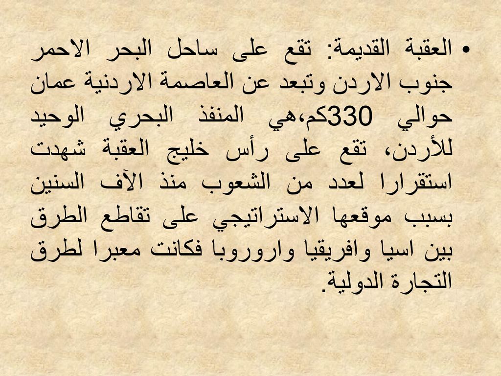 العقبة القديمة: تقع على ساحل البحر الاحمر جنوب الاردن وتبعد عن العاصمة الاردنية عمان حوالي 330كم،هي المنفذ البحري الوحيد للأردن، تقع على رأس خليج العقبة شهدت استقرارا لعدد من الشعوب منذ الآف السنين بسبب موقعها الاستراتيجي على تقاطع الطرق بين اسيا وافريقيا واروروبا فكانت معبرا لطرق التجارة الدولية.