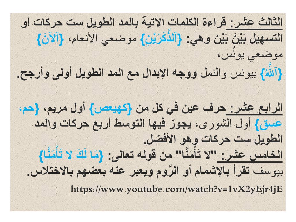 الثالث عشر: قراءة الكلمات الآتية بالمد الطويل ست حركات أو التسهيل بَيْنَ بَيْن وهي: {آلذَّكَرَيْنِ} موضعي الأنعام، {آلآنَ} موضعي يونُس، {آللَّهُ} بيونس والنمل ووجه الإبدال مع المد الطويل أولى وأرجح.