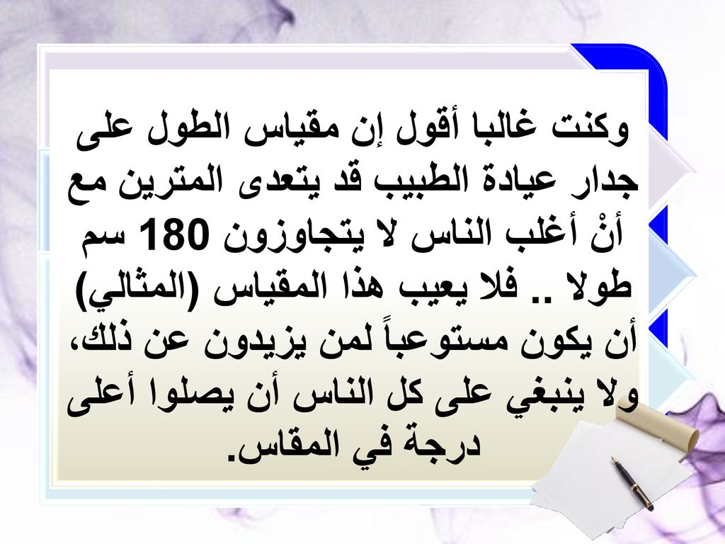 وكنت غالبا أقول إن مقياس الطول على جدار عيادة الطبيب قد يتعدى المترين مع أنْ أغلب الناس لا يتجاوزون 180 سم طولا ..