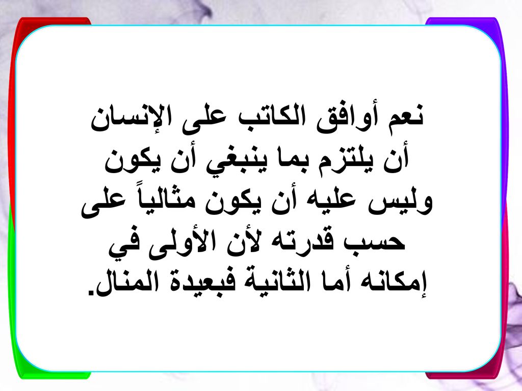 نعم أوافق الكاتب على الإنسان أن يلتزم بما ينبغي أن يكون وليس عليه أن يكون مثالياً على حسب قدرته لأن الأولى في إمكانه أما الثانية فبعيدة المنال.