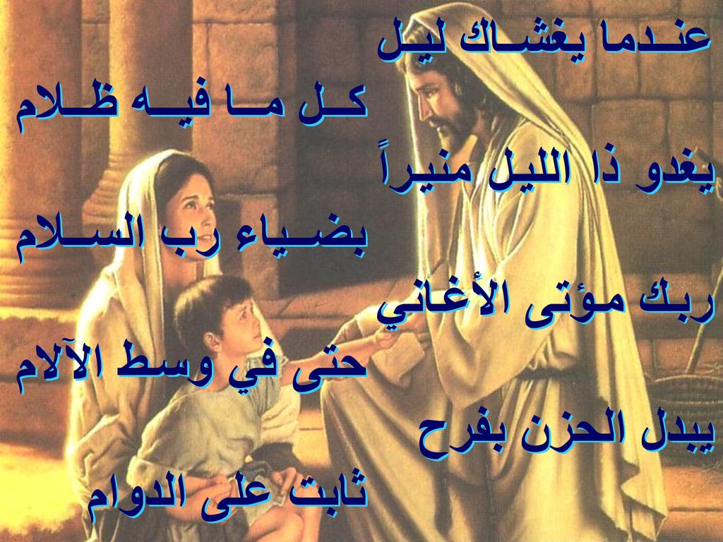 عندما يغشاك ليل يغدو ذا الليل منيراً ربك مؤتى الأغاني. يبدل الحزن بفرح. كل ما فيه ظلام. بضياء رب السلام.