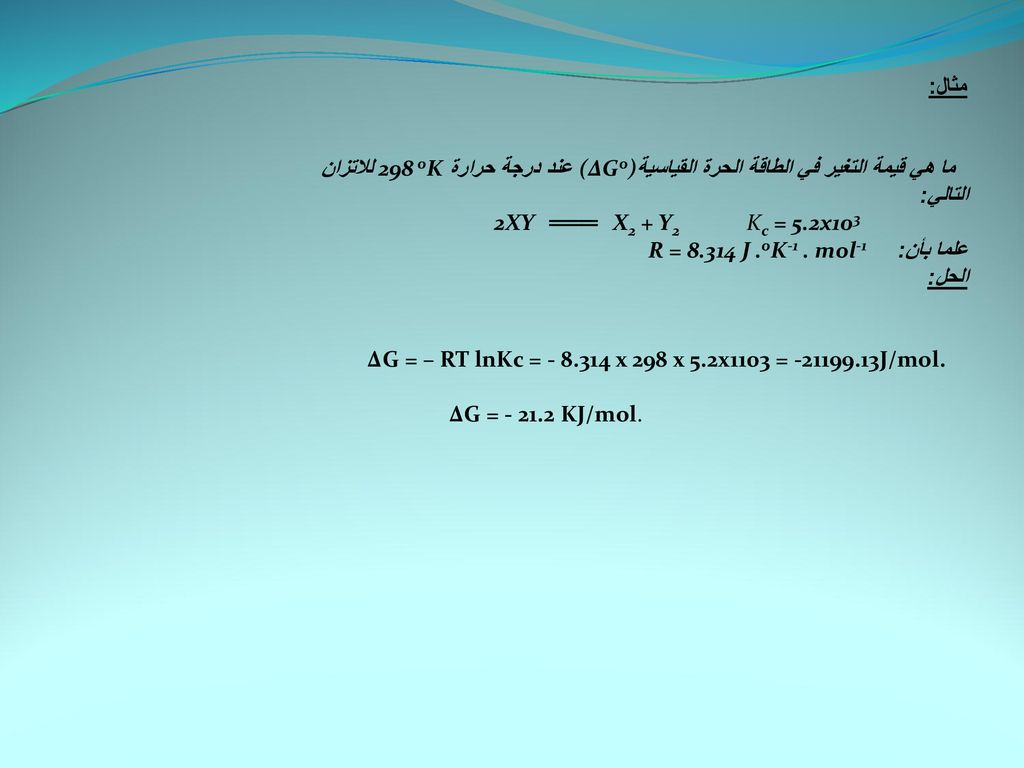 مثال: ما هي قيمة التغير في الطاقة الحرة القياسية(∆Go) عند درجة حرارة 298 oK للاتزان. التالي: 2XY ═══ X2 + Y2 Kc = 5.2x103.