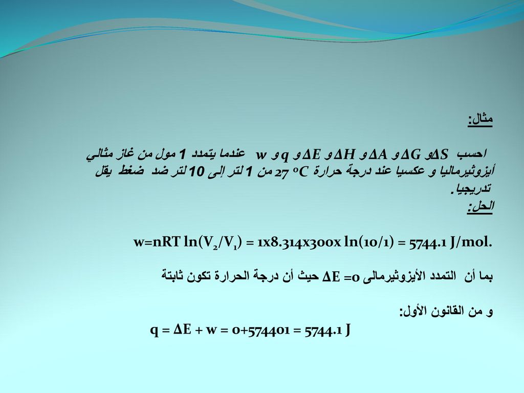 مثال: احسب ∆S و ∆G و ∆A و ∆H و ∆E و q و w عندما يتمدد 1 مول من غاز مثالي أيزوثيرماليا و عكسيا عند درجة حرارة 27 oC من 1 لتر إلى 10 لتر ضد ضغط يقل تدريجيا.