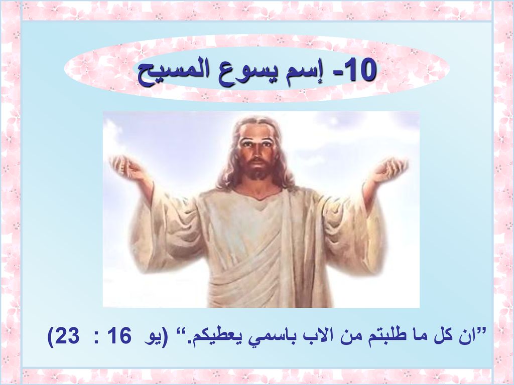10- إسم يسوع المسيح ان كل ما طلبتم من الاب باسمي يعطيكم. (يو 16 : 23)