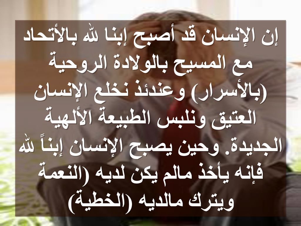 إن الإنسان قد أصبح إبنا لله بالأتحاد مع المسيح بالولادة الروحية (بالأسرار) وعندئذ نخلع الإنسان العتيق ونلبس الطبيعة الألهية الجديدة.