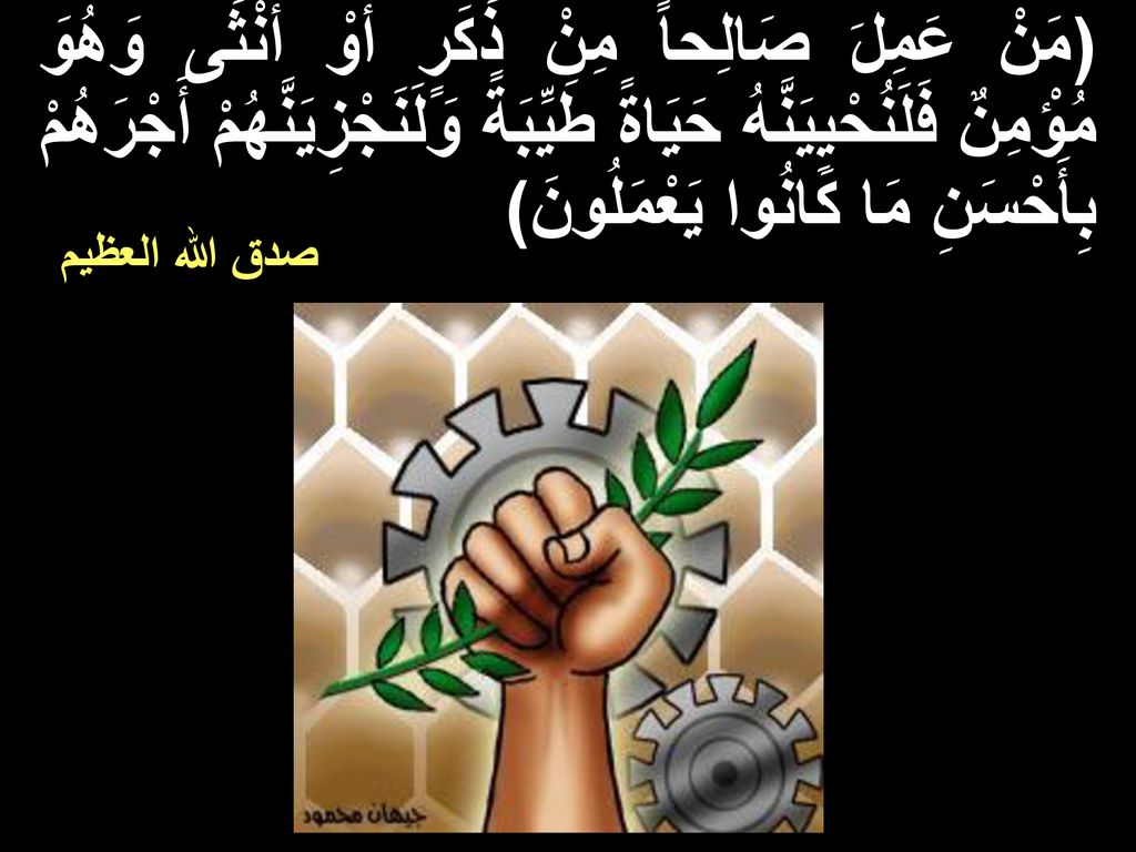 (مَنْ عَمِلَ صَالِحاً مِنْ ذَكَرٍ أَوْ أُنْثَى وَهُوَ مُؤْمِنٌ فَلَنُحْيِيَنَّهُ حَيَاةً طَيِّبَةً وَلَنَجْزِيَنَّهُمْ أَجْرَهُمْ بِأَحْسَنِ مَا كَانُوا يَعْمَلُونَ)