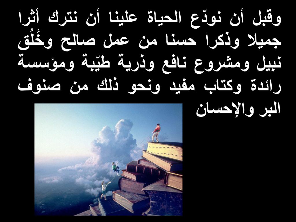 وقبل أن نودّع الحياة علينا أن نترك أثرا جميلا وذكرا حسنا من عمل صالح وخُلُق نبيل ومشروع نافع وذرية طيّبة ومؤسسة رائدة وكتاب مفيد ونحو ذلك من صنوف البر والإحسان