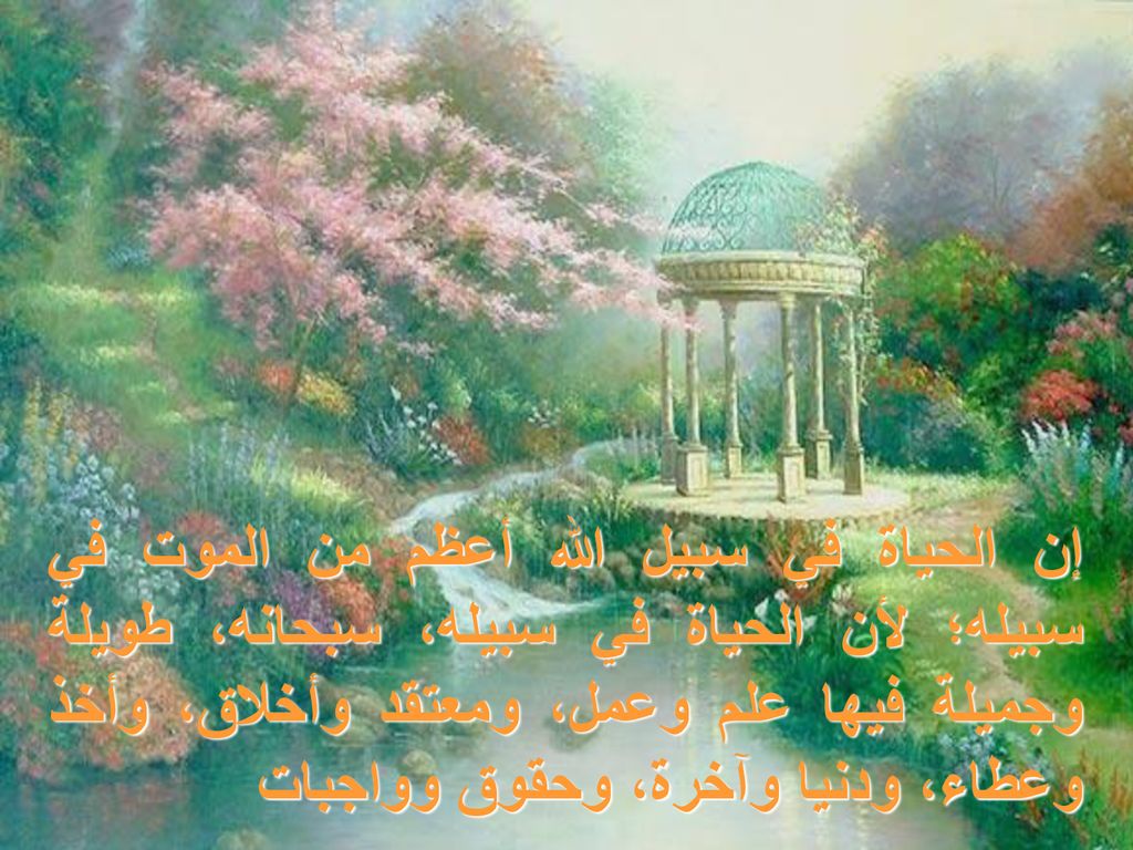 إن الحياة في سبيل الله أعظم من الموت في سبيله؛ لأن الحياة في سبيله، سبحانه، طويلة وجميلة فيها علم وعمل، ومعتقد وأخلاق، وأخذ وعطاء، ودنيا وآخرة، وحقوق وواجبات