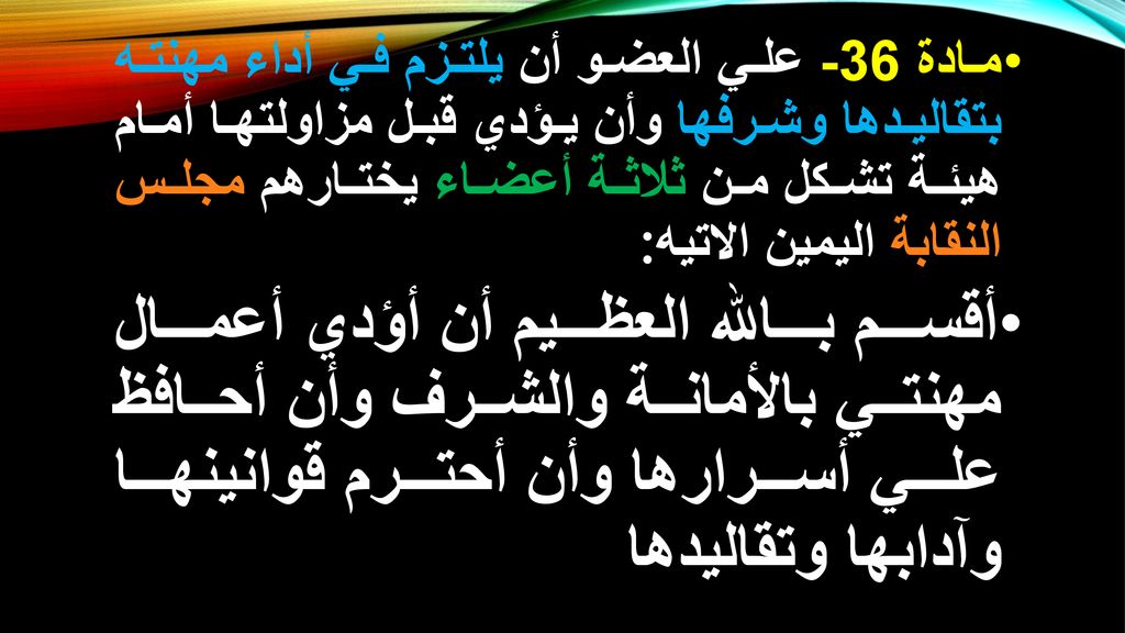 مادة 36- علي العضو أن يلتزم في أداء مهنته بتقاليدها وشرفها وأن يؤدي قبل مزاولتها أمام هيئة تشكل من ثلاثة أعضاء يختارهم مجلس النقابة اليمين الاتيه: