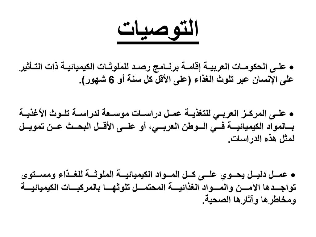 التوصيات • على الحكومات العربية إقامة برنامج رصد للملوثات الكيميائية ذات التأثير على الإنسان عبر تلوث الغذاء (على الأقل كل سنة أو 6 شهور).